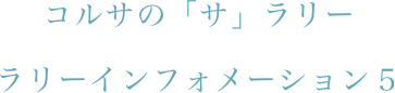 コルサの「サ」ラリー
ラリーインフォメーション５